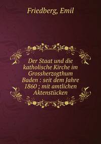 Der Staat und die katholische Kirche im Grossherzogthum Baden : seit dem Jahre 1860 ; mit amtlichen Aktenst?cken