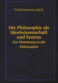 Die Philosophie als Idealwissenschaft und System. Zur Einleitung in die Philosophie