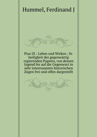 Pius IX : Leben und Wirken ; Sr. heiligkeit des gegenw?rtig regierenden Papstes, von dessen Jugend bis auf die Gegenwart in sehr interessanten historischen Z?gen frei und offen dargestellt