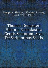 Thomae Dempsteri Historia Ecclesiastica Gentis Scotorum: Sive, De Scriptoribus Scotis. 1