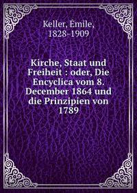 Kirche, Staat und Freiheit : oder, Die Encyclica vom 8. December 1864 und die Prinzipien von 1789