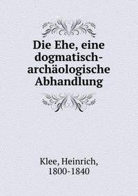 Die Ehe, eine dogmatisch-archaologische Abhandlung
