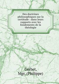 Des doctrines philosophiques sur la certitude : dans leurs rapports avec les fondements de la th?ologie