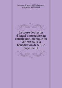 La cause des restes d'Israel : introduite au concile oecum?nique du Vatican sous la b?n?diction de S.S. le pape Pie IX