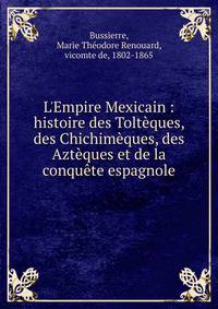 L'Empire Mexicain : histoire des Tolt?ques, des Chichim?ques, des Azt?ques et de la conqu?te espagnole