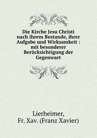 Die Kirche Jesu Christi nach ihrem Bestande, ihrer Aufgabe und Wirksamkeit : mit besonderer Ber?cksichtigung der Gegenwart