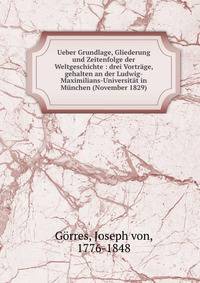 Ueber Grundlage, Gliederung und Zeitenfolge der Weltgeschichte : drei Vortr?ge, gehalten an der Ludwig-Maximilians-Universit?t in M?nchen (November 1829)
