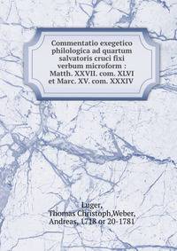 Commentatio exegetico philologica ad quartum salvatoris cruci fixi verbum microform : Matth. XXVII. com. XLVI et Marc. XV. com. XXXIV .