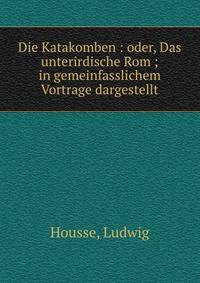 Die Katakomben : oder, Das unterirdische Rom ; in gemeinfasslichem Vortrage dargestellt