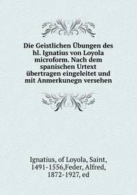 Die Geistlichen ?bungen des hl. Ignatius von Loyola microform. Nach dem spanischen Urtext ?bertragen eingeleitet und mit Anmerkunegn versehen