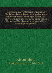 Joachim von Alvensleben's Christliches Glaubensbekenntniss nebst Approbationen der vornehmsten Theologen seiner Zeit microform : im Jahre 1566 f?r seine lieben Kinder und Nachkommen zur gottseligen Nachfolge aufgestellt