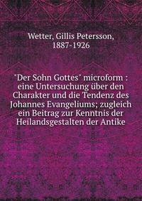 "Der Sohn Gottes" microform : eine Untersuchung ?ber den Charakter und die Tendenz des Johannes Evangeliums; zugleich ein Beitrag zur Kenntnis der Heilandsgestalten der Antike
