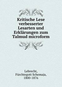Kritische Lese verbesserter Lesarten und Erkl?rungen zum Talmud microform