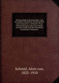 Wissenschaft und Auctorit?t : mit besonderer R?cksicht auf die Schrift von Constantin v. Sch?zler "Neue Untersuchungen ?ber das Dogma von der Gnade und das Wesen des christlichen Glaubens"