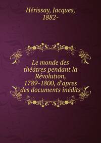 Le monde des th??tres pendant la R?volution, 1789-1800, d'apres des documents in?dits