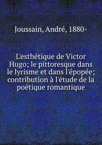L'esth?tique de Victor Hugo; le pittoresque dans le lyrisme et dans l'?pop?e; contribution ? l'?tude de la po?tique romantique
