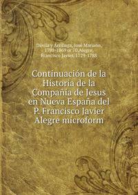 Continuaci?n de la Historia de la Compa?ia de Jesus en Nueva Espa?a del P. Francisco Javier Alegre microform