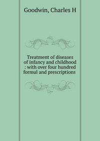 Treatment of diseases of infancy and childhood : with over four hundred formul and prescriptions .