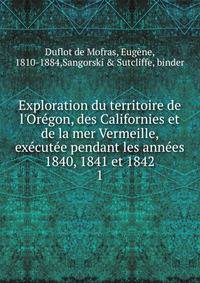 Exploration du territoire de l'Or?gon, des Californies et de la mer Vermeille, ex?cut?e pendant les ann?es 1840, 1841 et 1842