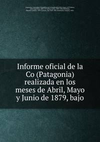 Informe oficial de la Co (Patagonia) realizada en los meses de Abril, Mayo y Junio de 1879, bajo