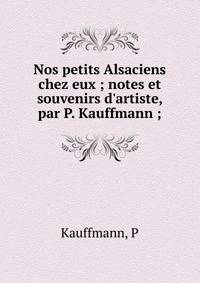 Nos petits Alsaciens chez eux ; notes et souvenirs d'artiste, par P. Kauffmann ;