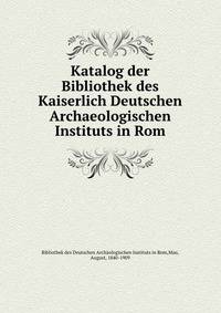 Katalog der Bibliothek des Kaiserlich Deutschen Archaeologischen Instituts in Rom