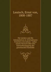 Die L?cken und die Interpolation in Aristophanes Fr?schen microform : nebst einem Versuch ?ber den Entwicklungsgang der griechischen Kom?die