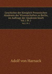Geschichte der Kniglich Preussischen Akademie der Wissenschaften zu Berlin, im Auftrage der Akademie bearb. Vol.1 Pt.1