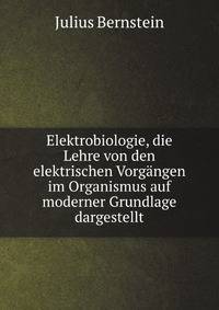 Elektrobiologie, die Lehre von den elektrischen Vorgangen im Organismus auf moderner Grundlage dargestellt