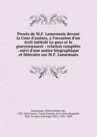 Proc?s de M.F. Lamennais devant la Cour d'assises, a l'occasion d'un ?crit intitul? Le pays et le gouvernement : relation compl?te . suivi d'une notice biographique et litt?raire sur M.F. Lamennais