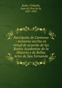 Necr?polis de Carmona : memoria escrita en virtud de acuerdo de las Reales Academias de la Historia y de Bellas Artes de San Fernando