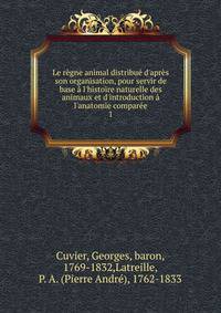 Le r?gne animal distribu? d'apr?s son organisation, pour servir de base ? l'histoire naturelle des animaux et d'introduction ? l'anatomie compar?e
