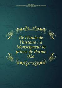 De l'?tude de l'histoire : a Monseigneur le prince de Parme