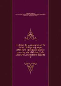 Histoire de la conjuration de Louis-Philippe-Joseph d'Orl?ans : premiere prince du sang, duc d'Orleans, de Chartres . surnomm? ?galit?