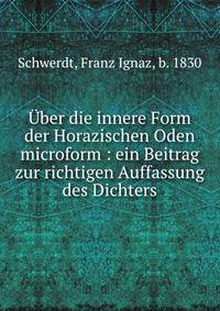 ?ber die innere Form der Horazischen Oden microform : ein Beitrag zur richtigen Auffassung des Dichters