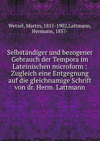 Selbst?ndiger und bezogener Gebrauch der Tempora im Lateinischen microform : Zugleich eine Entgegnung auf die gleichnamige Schrift von dr. Herm. Lattmann