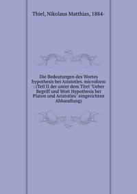 Die Bedeutungen des Wortes hypothesis bei Aristotles. microform : (Teil II der unter dem Titel "Ueber Begriff und Wort Hypothesis bei Platon und Aristotles" eingerichten Abhandlung)