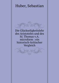Die Gl?ckseligkeitslehr des Aristoteles und des hl. Thomas v.A. microform : ein historisch-kritischer Vergleich