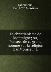 Le christianisme de Montaigne; ou, Pens?es de ce grand homme sur la religion par Monsieur L