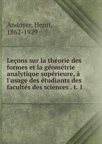 Le?ons sur la th?orie des formes et la g?om?trie analytique sup?rieure, ? l'usage des ?tudiants des facult?s des sciences . t. 1