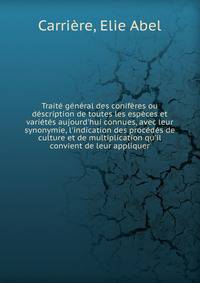 Trait? g?n?ral des conif?res ou d?scription de toutes les esp?ces et vari?t?s aujourd'hui connues, avec leur synonymie, l'indication des proc?d?s de culture et de multiplication qu'il convient de leur appliquer