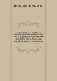 Les spectacles forains et la Com?die Fran?aise; Le droit des pauvres avant et apr?s 1789; Les auteurs dramatiques et la Com?die Fran?aise au dix-neuvi?me si?cle; d'apr?s des documents in?dits. Avec une eau-forte par Edmond H?douin
