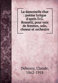 La damoiselle ?lue : po?me lyrique d'apr?s D.G. Rossetti, pour voix de femmes, solo, choeur et orchestre