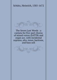 The Seven Last Words : a cantata for five-part chorus of mixed voices (SATTB) and organ acc. with incidental soprano, alto, tenor, baritone, and bass soli