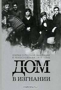 Дом в изгнании. Очерки о русской эмиграции в Чехословакии 1918-1945