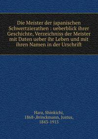 Die Meister der japanischen Schwertzierathen : ueberblick ihrer Geschichte, Verzeichniss der Meister mit Daten ueber ihr Leben und mit ihren Namen in der Urschrift