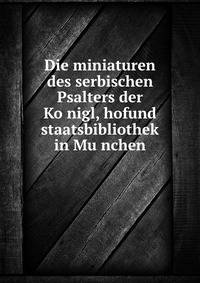 Die miniaturen des serbischen Psalters der Ko?nigl, hofund staatsbibliothek in Mu?nchen