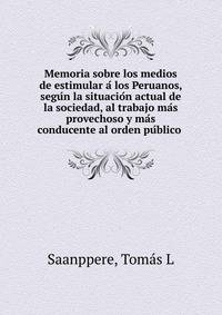 Memoria sobre los medios de estimular a? los Peruanos, segu?n la situacio?n actual de la sociedad, al trabajo ma?s provechoso y ma?s conducente al orden pu?blico