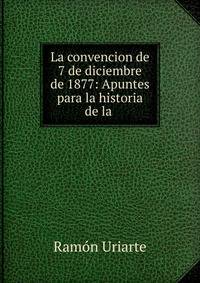 La convencion de 7 de diciembre de 1877: Apuntes para la historia de la .