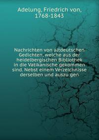 Nachrichten von altdeutschen Gedichten, welche aus der heidelbergischen Bibliothek in die Vatikanische gekommen sind. Nebst einem Verzeichnisse derselben und auszu?gen